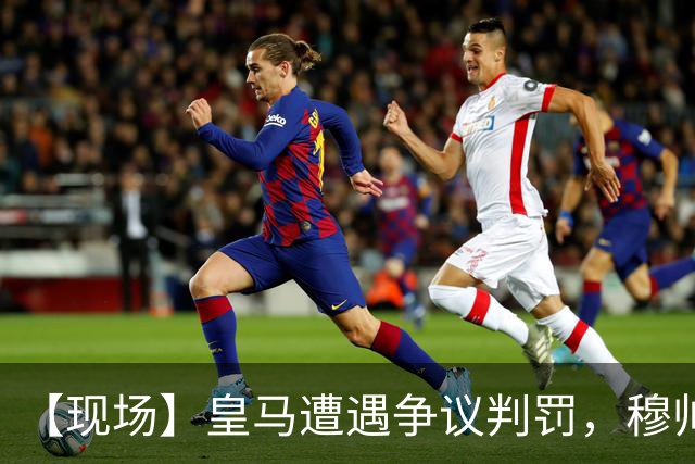 【现场】皇马遭遇争议判罚，穆帅大怒：本该11打9！