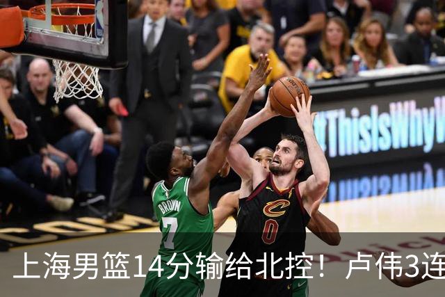 上海男篮14分输给北控！卢伟3连败，张镇麟4分，王哲林10分