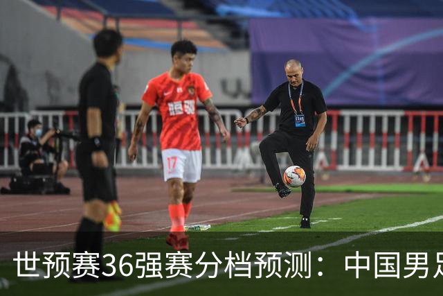世预赛36强赛分档预测：中国男足或降至第3档，12月抽签决定命运