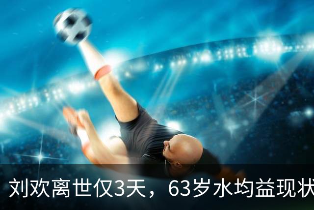 刘欢离世仅3天，63岁水均益现状令人担忧，恐步入敬一丹后尘