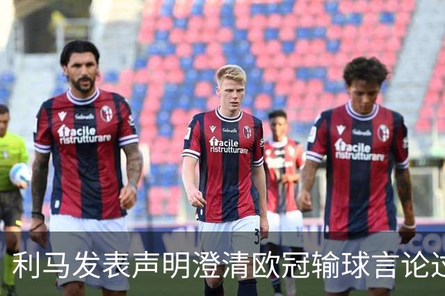 利马发表声明澄清欧冠输球言论过失 但并未道歉