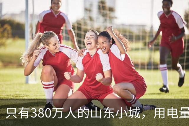 只有380万人的山东小城，用电量比北京还大，藏着什么秘密？