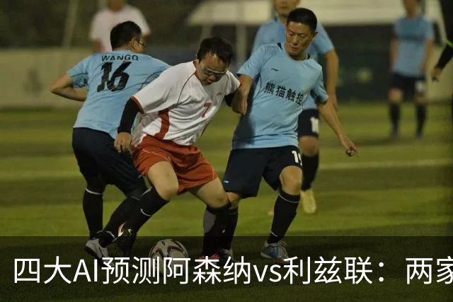 四大AI预测阿森纳vs利兹联：两家看好主胜，两家猜平局