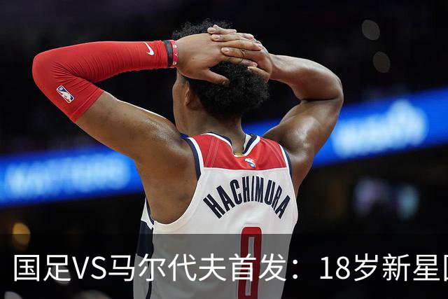 国足VS马尔代夫首发：18岁新星国家队首秀！赵松源、黄晟豪替补