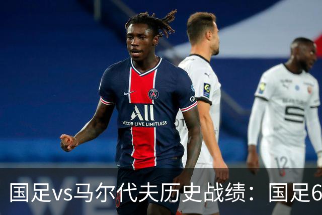 国足vs马尔代夫历史战绩：国足6战全胜，打进28球仅丢1球
