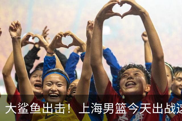 大鲨鱼出击！上海男篮今天出战这项洲际大赛