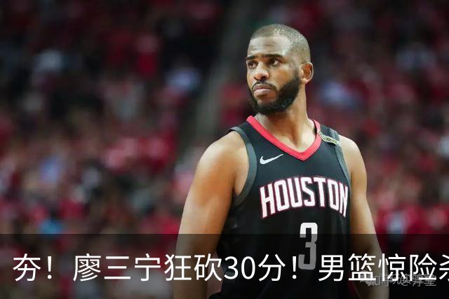 夯！廖三宁狂砍30分！男篮惊险杀入四强！