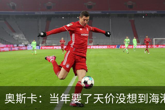奥斯卡：当年要了天价没想到海港答应，还有很多钱在中国没取