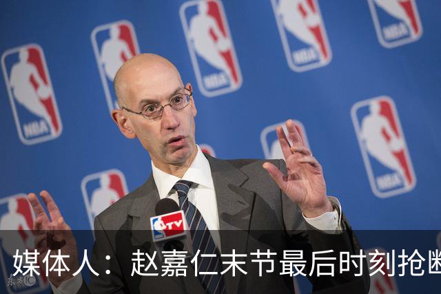 媒体人：赵嘉仁末节最后时刻抢断塔克 出手犹豫被盖错失绝杀良机