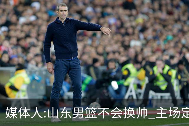 媒体人:山东男篮不会换帅 主场定为省体育中心