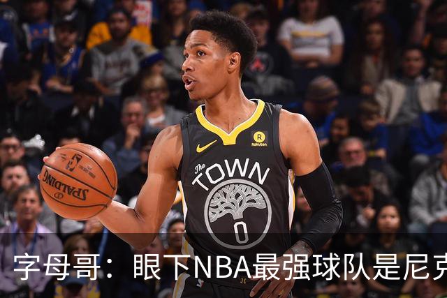 字母哥：眼下NBA最强球队是尼克斯 如果我们做好该做的事就会碰面