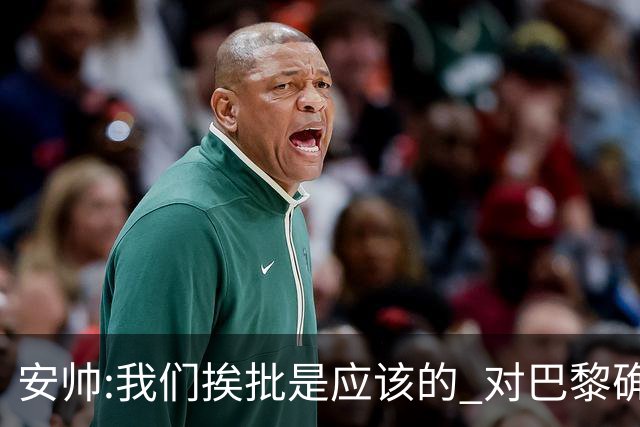 安帅:我们挨批是应该的 对巴黎确实踢得糟糕