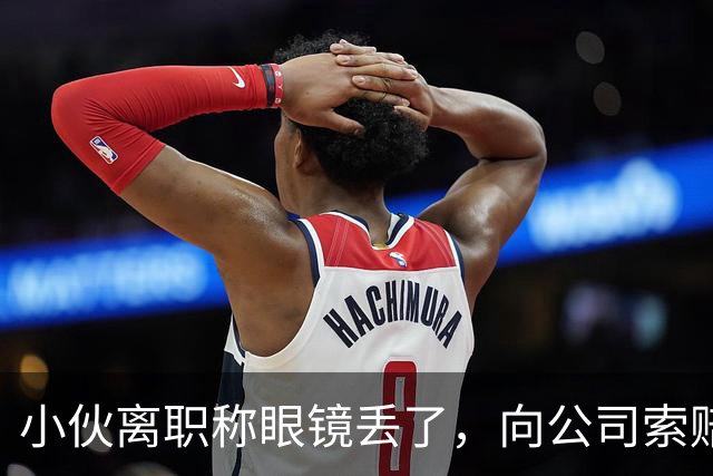 小伙离职称眼镜丢了，向公司索赔原价，老板娘提4问让他哑口无言