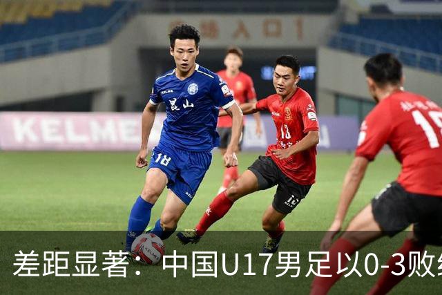 差距显著：中国U17男足以0-3败给阿根廷，连续三场失利