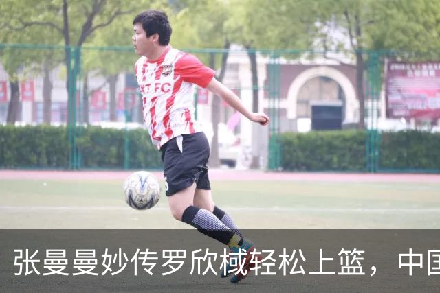 张曼曼妙传罗欣棫轻松上篮，中国女篮44-14领先泰国女篮