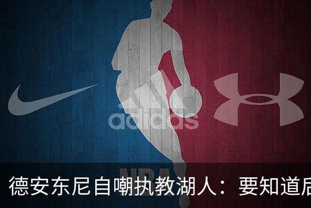 德安东尼自嘲执教湖人：要知道后来能执教火箭 就不接湖人烂摊子