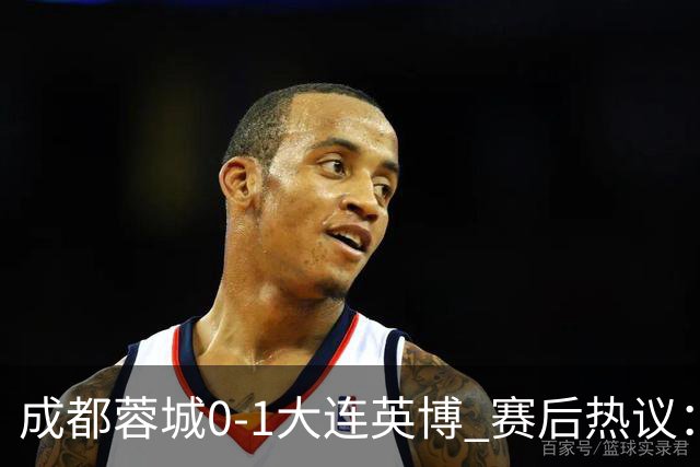 成都蓉城0-1大连英博 赛后热议：蓉城怨不得别人 唐田要回报家乡了