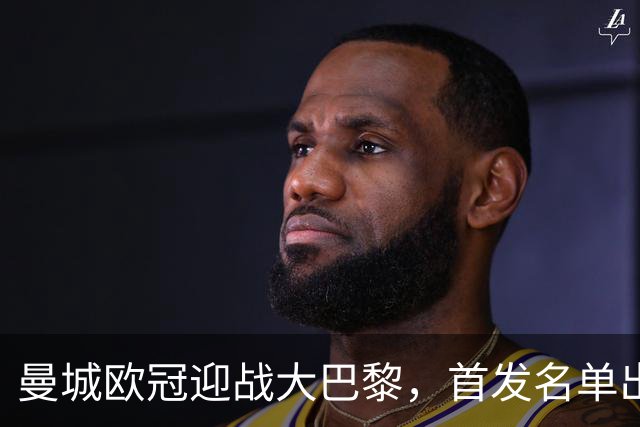 曼城欧冠迎战大巴黎，首发名单出炉：登贝莱回归，两新援坐替补