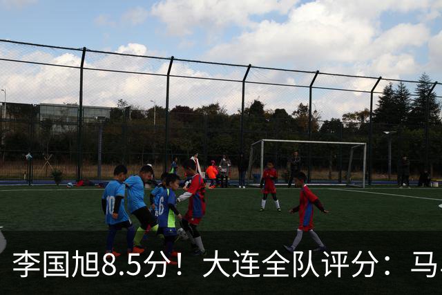 李国旭8.5分！大连全队评分：马马杜+刘伟国前二，两将刚及格，0人不及格