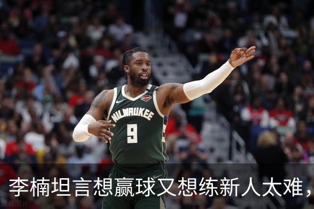 李楠坦言想赢球又想练新人太难，沃特斯首秀够惊喜，陈盈骏谈李楠