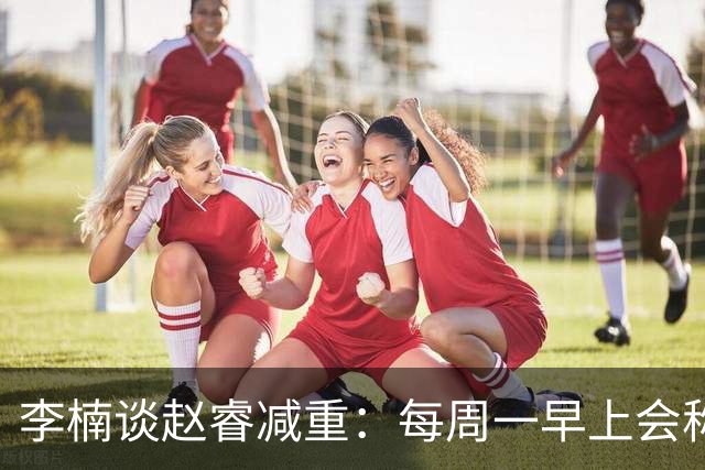 李楠谈赵睿减重：每周一早上会称重 不达标可能额外增加体能训练