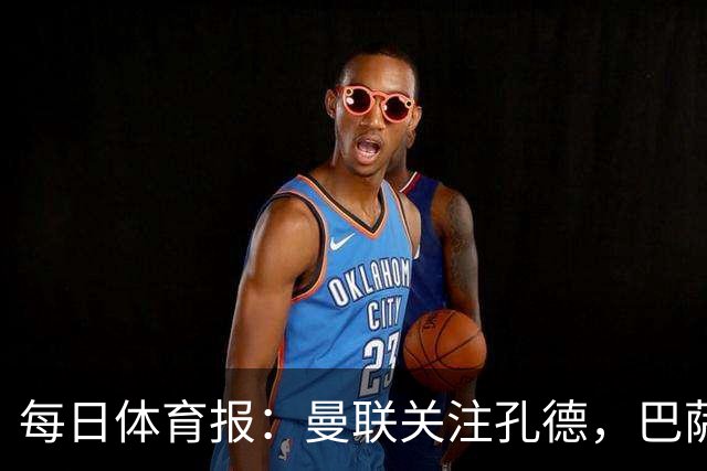 每日体育报：曼联关注孔德，巴萨只考虑高价出售；Sport Witness：曼联对韦斯利感兴趣，他的身价约为6000万欧