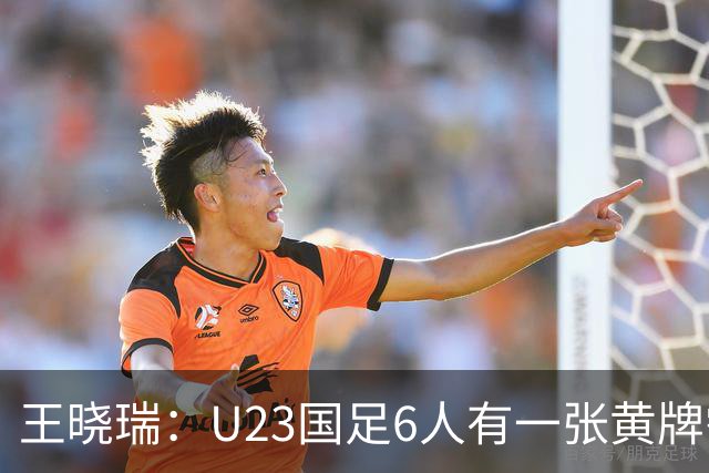 王晓瑞：U23国足6人有一张黄牌需警惕停赛，1/4决赛后单张黄牌才会清零
