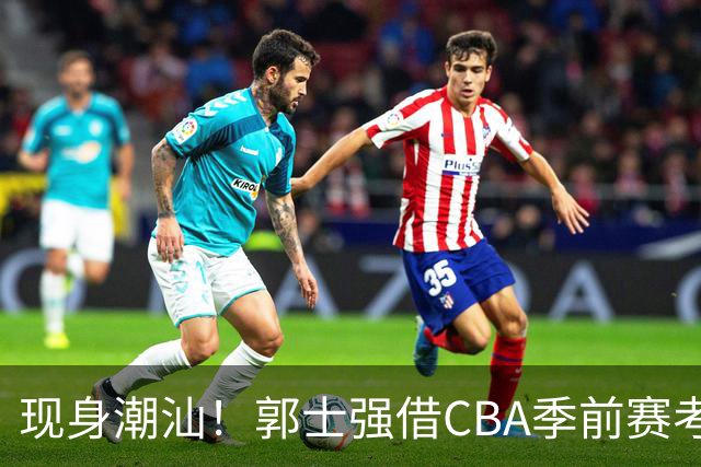 现身潮汕！郭士强借CBA季前赛考察球员 高诗岩胡明轩都在该赛区