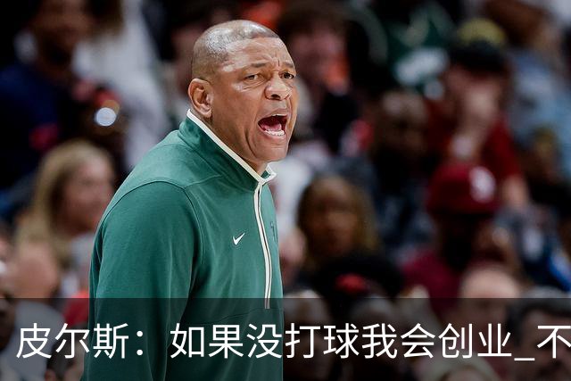 皮尔斯：如果没打球我会创业 不管从事什么行业都要做到更高水平