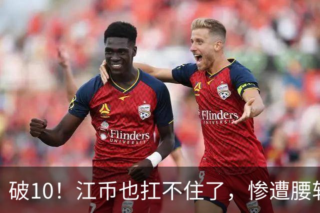 破10！江币也扛不住了，惨遭腰斩
