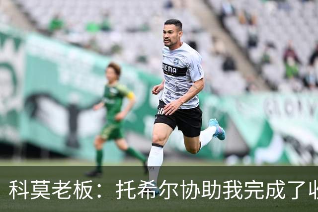 科莫老板：托希尔协助我完成了收购；下赛季对我们会更艰难