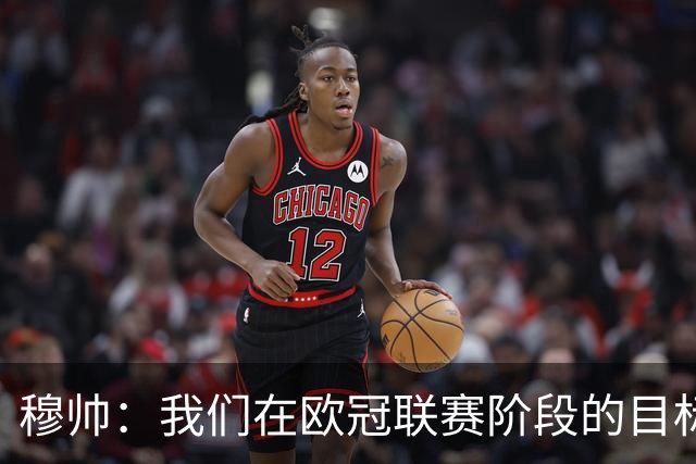 穆帅：我们在欧冠联赛阶段的目标是出线和进前八