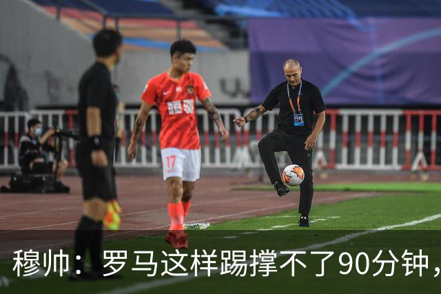 穆帅：罗马这样踢撑不了90分钟，西甲毫无羞耻之心