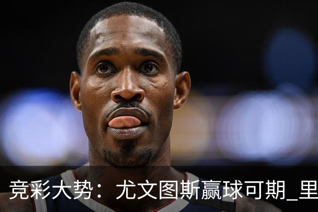 竞彩大势：尤文图斯赢球可期 里昂客战不败