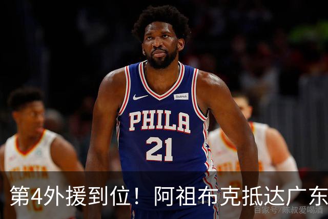 第4外援到位！阿祖布克抵达广东，联手徐杰弗格，客战同曦或首秀