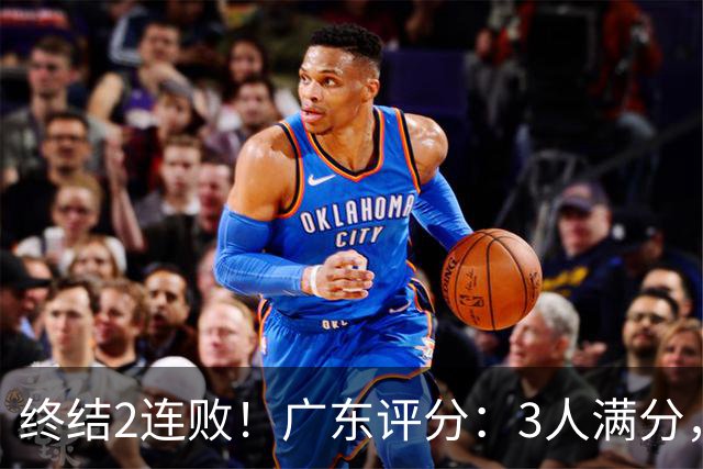 终结2连败！广东评分：3人满分，4人优秀，2国手不合格，18分取胜