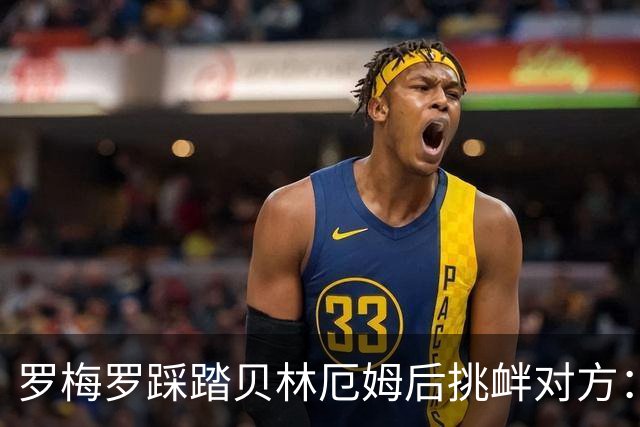 罗梅罗踩踏贝林厄姆后挑衅对方：你就是个爱哭鬼