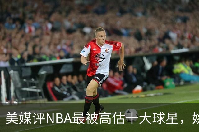 美媒评NBA最被高估十大球星，姚明第9，威少第6，艾弗森入前3