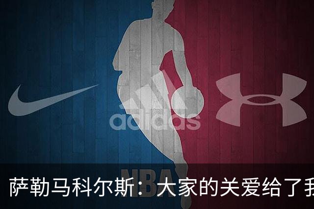 萨勒马科尔斯：大家的关爱给了我巨大的力量，我会以更强状态回归