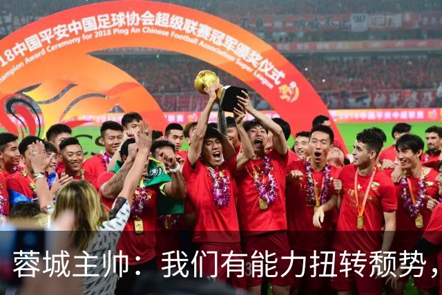 蓉城主帅：我们有能力扭转颓势，我们还是很有实力，可以击败英博