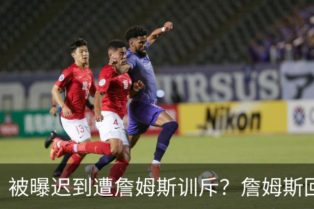 被曝迟到遭詹姆斯训斥？詹姆斯回应：他没迟到，别撒谎