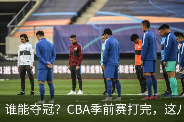 谁能夺冠？CBA季前赛打完，这八支队必须复查：谁真强，谁在硬撑！