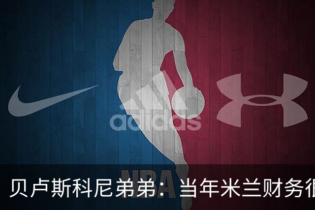 贝卢斯科尼弟弟：当年米兰财务很糟，但哥哥没有犹豫直接决定接手