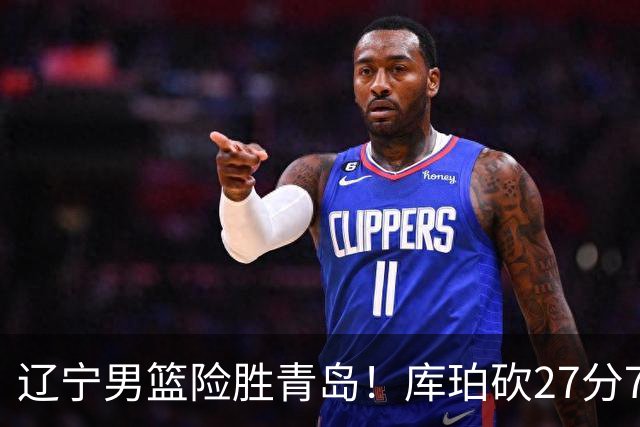 辽宁男篮险胜青岛！库珀砍27分7助攻，约克致命失误