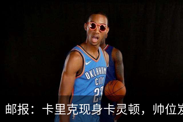 邮报：卡里克现身卡灵顿，帅位岌岌可危