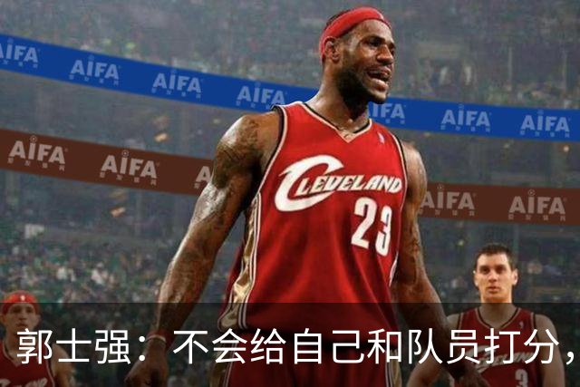 郭士强：不会给自己和队员打分，中国男篮的所有人都非常辛苦；央媒：如果训练结果无法转化为得分，这种“苦劳”是资源的浪费、机会的错失