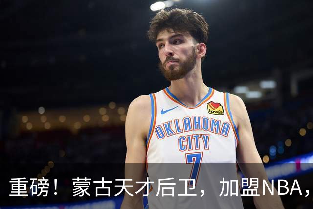 重磅！蒙古天才后卫，加盟NBA，国内后卫！哎……