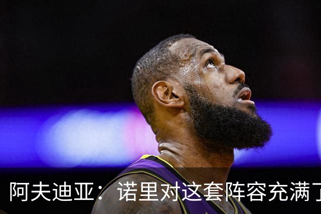 阿夫迪亚：诺里对这套阵容充满了信任 新赛季我可能要打更多无球