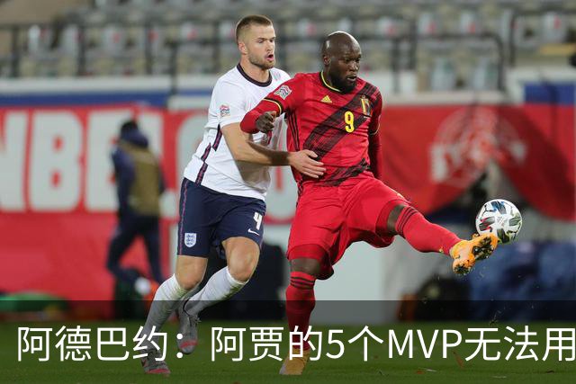 阿德巴约：阿贾的5个MVP无法用言语来形容 只能坐在那里欣赏伟大