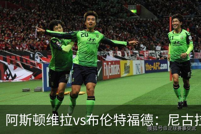 阿斯顿维拉vs布伦特福德：尼古拉-雅克松、林德洛夫首发，伊戈尔-蒂亚戈、凯莱赫出战